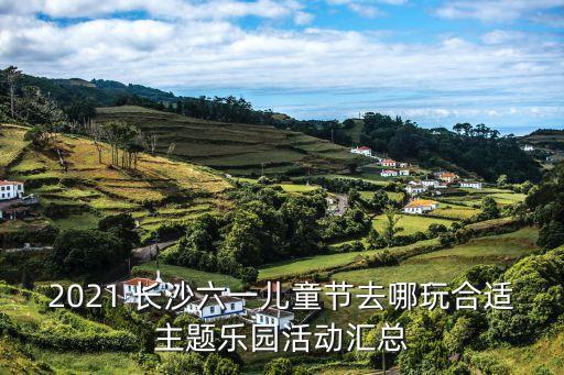 2021 長沙六一兒童節(jié)去哪玩合適主題樂園活動匯總