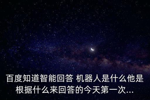 百度知道智能回答 機器人是什么他是根據(jù)什么來回答的今天第一次...