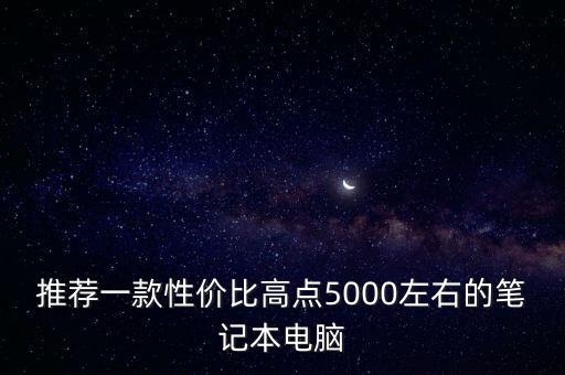 推薦一款性價(jià)比高點(diǎn)5000左右的筆記本電腦