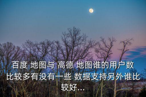 百度 地圖與 高德 地圖誰的用戶數(shù)比較多有沒有一些 數(shù)據(jù)支持另外誰比較好...