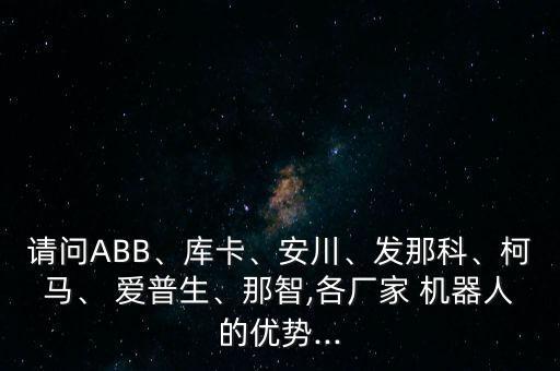 請問ABB、庫卡、安川、發(fā)那科、柯馬、 愛普生、那智,各廠家 機器人的優(yōu)勢...