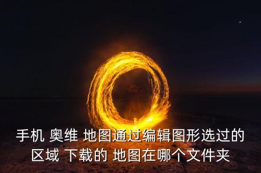 手機 奧維 地圖通過編輯圖形選過的區(qū)域 下載的 地圖在哪個文件夾