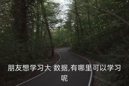朋友想學(xué)習(xí)大 數(shù)據(jù),有哪里可以學(xué)習(xí)呢