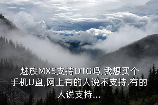  魅族MX5支持OTG嗎,我想買個(gè)手機(jī)U盤,網(wǎng)上有的人說不支持,有的人說支持...