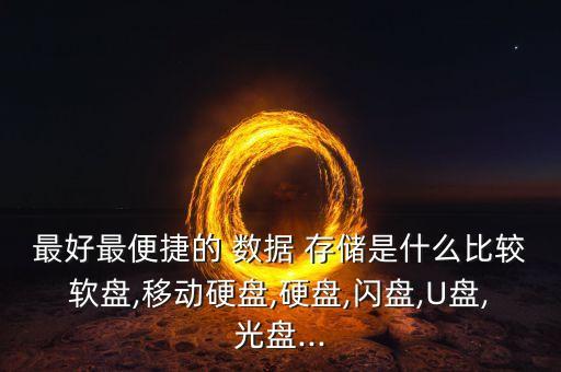 最好最便捷的 數(shù)據(jù) 存儲是什么比較軟盤,移動硬盤,硬盤,閃盤,U盤,光盤...