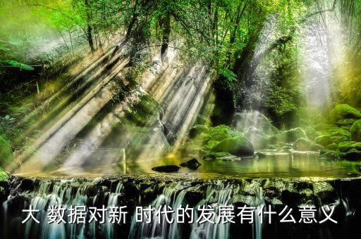 大 數(shù)據(jù)對新 時代的發(fā)展有什么意義