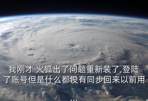 我剛才 火狐出了問題重新裝了,登陸了賬號但是什么都沒有同步回來以前用...