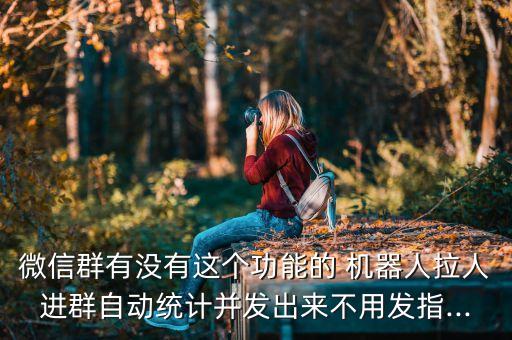 微信群有沒有這個(gè)功能的 機(jī)器人拉人進(jìn)群自動(dòng)統(tǒng)計(jì)并發(fā)出來不用發(fā)指...