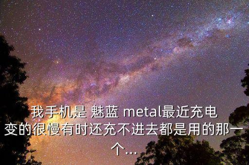 我手機是 魅藍 metal最近充電變的很慢有時還充不進去都是用的那一個...