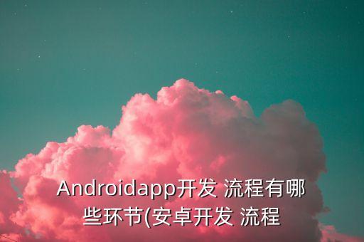 Androidapp開發(fā) 流程有哪些環(huán)節(jié)(安卓開發(fā) 流程