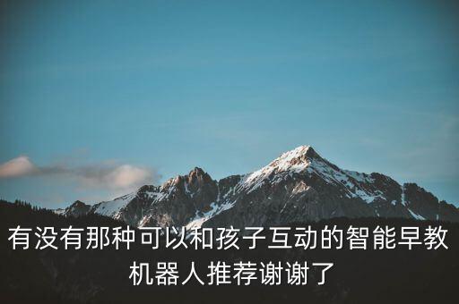 有沒有那種可以和孩子互動的智能早教 機(jī)器人推薦謝謝了