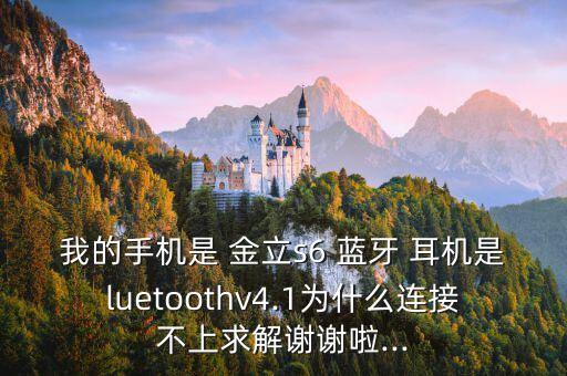 我的手機(jī)是 金立s6 藍(lán)牙 耳機(jī)是luetoothv4.1為什么連接不上求解謝謝啦...