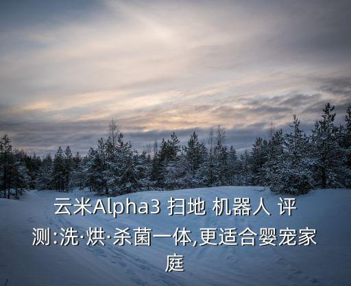云米Alpha3 掃地 機器人 評測:洗·烘·殺菌一體,更適合嬰寵家庭