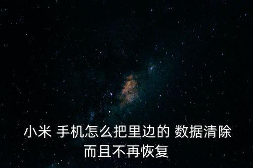  小米 手機怎么把里邊的 數(shù)據(jù)清除而且不再恢復