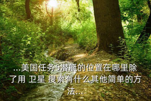 ...美國任務(wù)5潛艇的位置在哪里除了用 衛(wèi)星 搜索有什么其他簡單的方法...