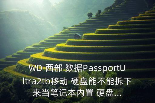 WD 西部 數(shù)據(jù)PassportUltra2tb移動 硬盤能不能拆下來當筆記本內(nèi)置 硬盤...