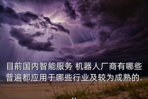 目前國內(nèi)智能服務(wù) 機(jī)器人廠商有哪些普遍都應(yīng)用于哪些行業(yè)及較為成熟的...