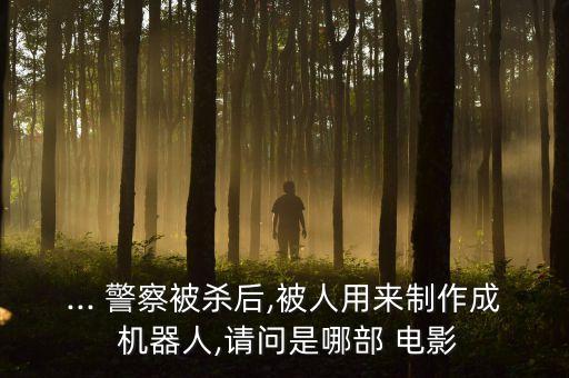 ... 警察被殺后,被人用來制作成 機器人,請問是哪部 電影