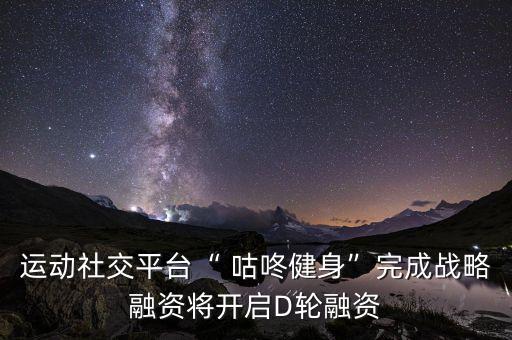 運動社交平臺“ 咕咚健身”完成戰(zhàn)略融資將開啟D輪融資
