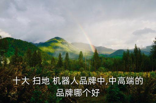 十大 掃地 機(jī)器人品牌中,中高端的品牌哪個(gè)好