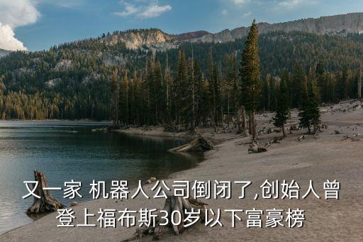 又一家 機器人公司倒閉了,創(chuàng)始人曾登上福布斯30歲以下富豪榜