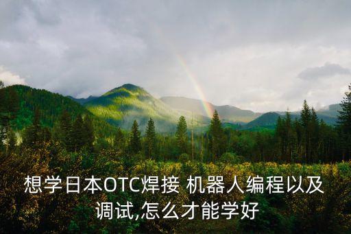 想學(xué)日本OTC焊接 機(jī)器人編程以及 調(diào)試,怎么才能學(xué)好