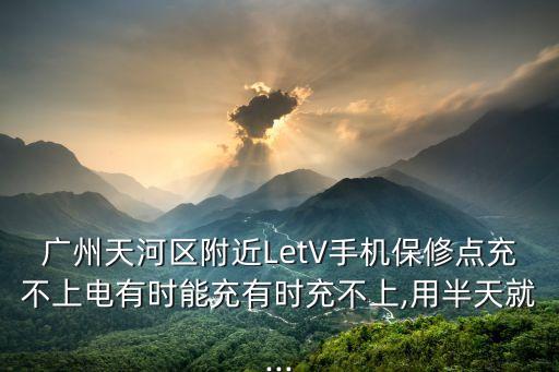 廣州天河區(qū)附近LetV手機保修點充不上電有時能充有時充不上,用半天就...