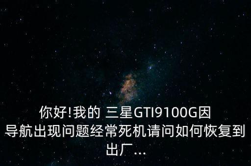 你好!我的 三星GTI9100G因?qū)Ш匠霈F(xiàn)問題經(jīng)常死機(jī)請問如何恢復(fù)到出廠...