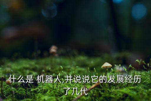 什么是 機(jī)器人,并說說它的發(fā)展經(jīng)歷了幾代