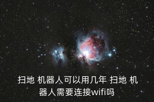  掃地 機(jī)器人可以用幾年 掃地 機(jī)器人需要連接wifi嗎