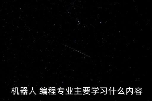  機(jī)器人 編程專(zhuān)業(yè)主要學(xué)習(xí)什么內(nèi)容