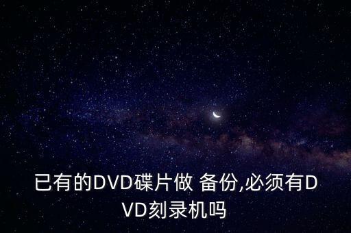已有的DVD碟片做 備份,必須有DVD刻錄機嗎