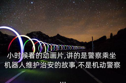 小時候看的動畫片,講的是警察乘坐 機器人維護治安的故事,不是機動警察...