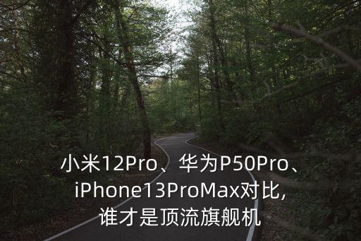小米12Pro、華為P50Pro、iPhone13ProMax對比,誰才是頂流旗艦機