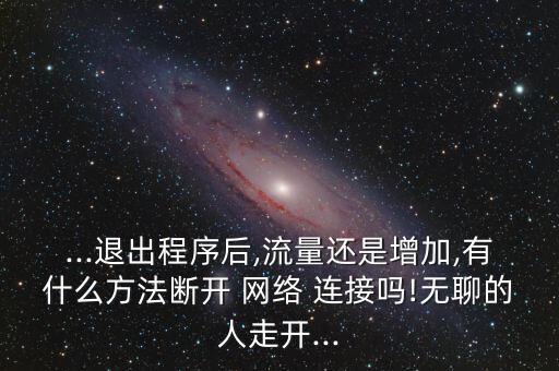 ...退出程序后,流量還是增加,有什么方法斷開 網(wǎng)絡(luò) 連接嗎!無(wú)聊的人走開...