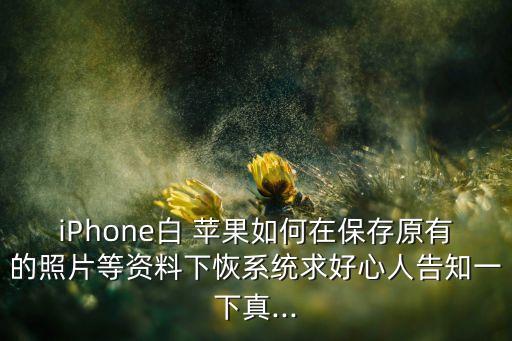 iPhone白 蘋果如何在保存原有的照片等資料下恢系統(tǒng)求好心人告知一下真...