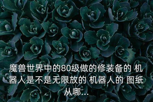 魔獸世界中的80級做的修裝備的 機器人是不是無限放的 機器人的 圖紙從哪...