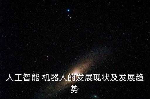 人工智能 機(jī)器人的發(fā)展現(xiàn)狀及發(fā)展趨勢(shì)