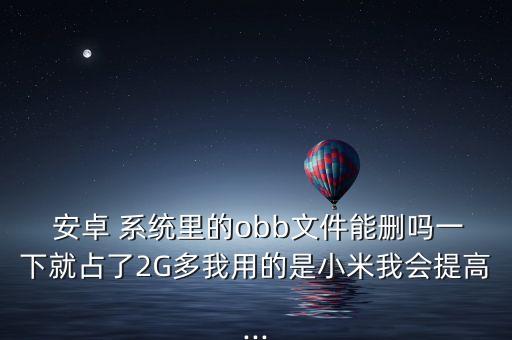  安卓 系統(tǒng)里的obb文件能刪嗎一下就占了2G多我用的是小米我會提高...