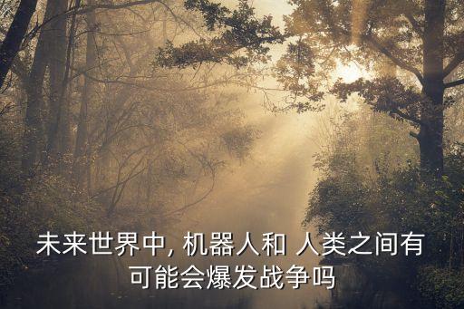 未來世界中, 機(jī)器人和 人類之間有可能會(huì)爆發(fā)戰(zhàn)爭(zhēng)嗎