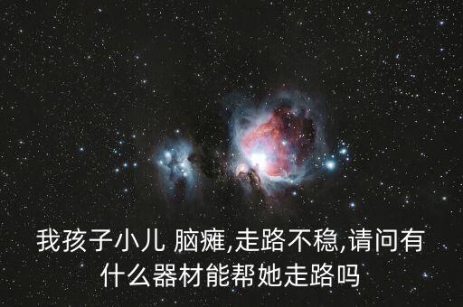 我孩子小兒 腦癱,走路不穩(wěn),請(qǐng)問有什么器材能幫她走路嗎