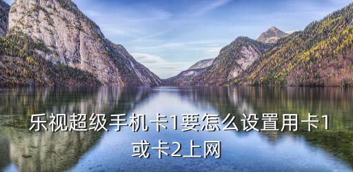  樂視超級(jí)手機(jī)卡1要怎么設(shè)置用卡1或卡2上網(wǎng)