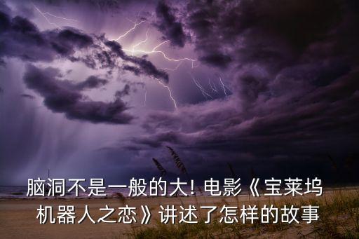 腦洞不是一般的大! 電影《寶萊塢 機器人之戀》講述了怎樣的故事