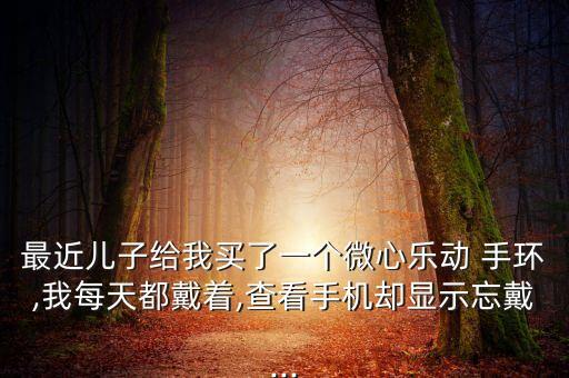 最近兒子給我買了一個微心樂動 手環(huán),我每天都戴著,查看手機卻顯示忘戴...