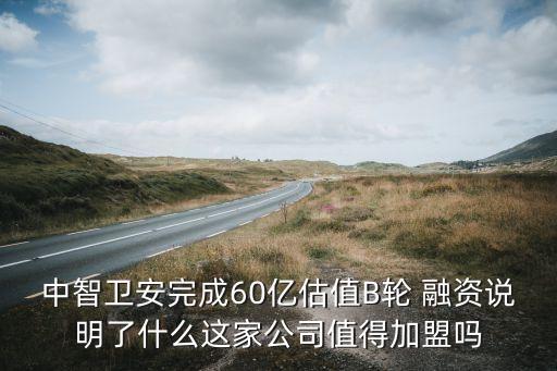 中智衛(wèi)安完成60億估值B輪 融資說(shuō)明了什么這家公司值得加盟嗎