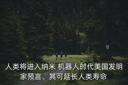 人類將進(jìn)入納米 機(jī)器人時(shí)代美國發(fā)明家預(yù)言、其可延長人類壽命