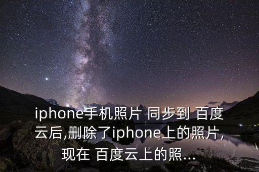 iphone手機(jī)照片 同步到 百度云后,刪除了iphone上的照片,現(xiàn)在 百度云上的照...