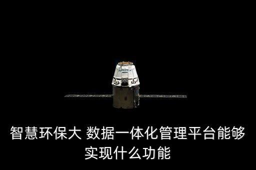 智慧環(huán)保大 數(shù)據(jù)一體化管理平臺能夠?qū)崿F(xiàn)什么功能