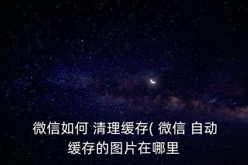  微信如何 清理緩存( 微信 自動(dòng)緩存的圖片在哪里