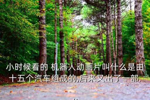 小時(shí)候看的 機(jī)器人動(dòng)畫(huà)片叫什么是由十五個(gè)汽車(chē)組成的,后來(lái)又出了一部...